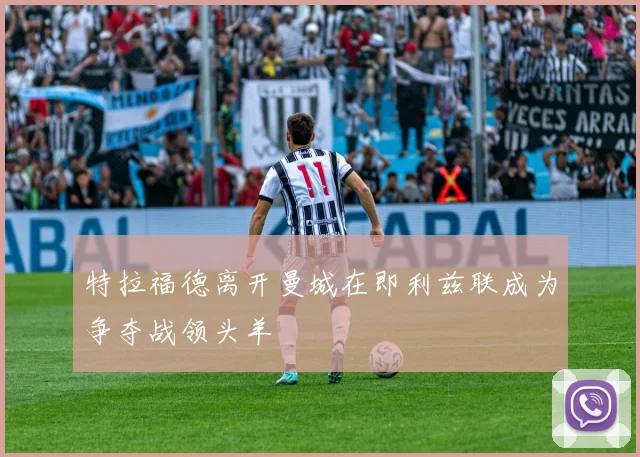 特拉福德离开曼城在即利兹联成为争夺战领头羊