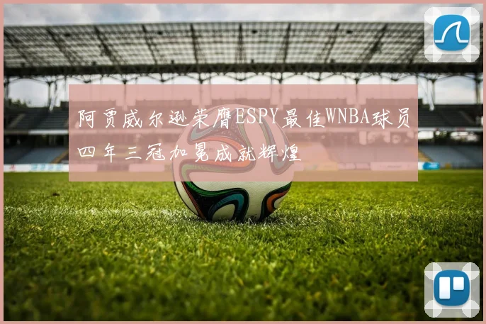 阿贾威尔逊荣膺ESPY最佳WNBA球员四年三冠加冕成就辉煌