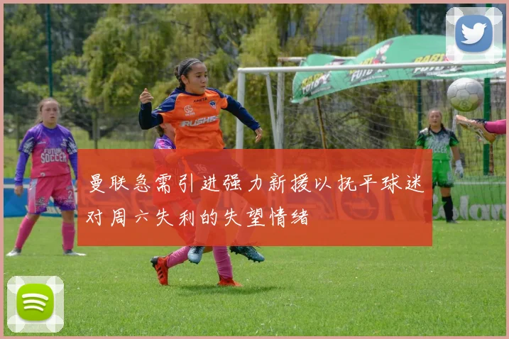 曼联急需引进强力新援以抚平球迷对周六失利的失望情绪