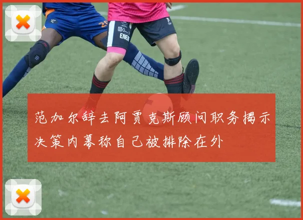 范加尔辞去阿贾克斯顾问职务揭示决策内幕称自己被排除在外