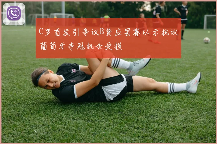 C罗首发引争议B费应罢赛以示抗议葡萄牙夺冠机会受损