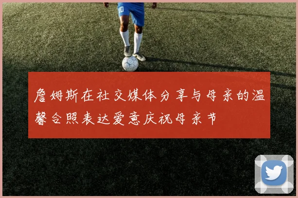 詹姆斯在社交媒体分享与母亲的温馨合照表达爱意庆祝母亲节