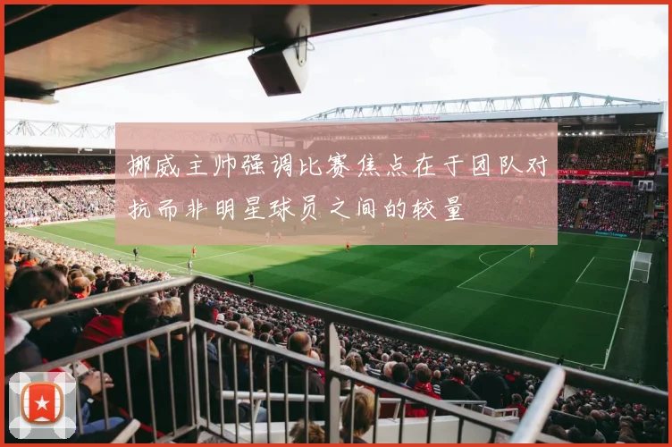 挪威主帅强调比赛焦点在于团队对抗而非明星球员之间的较量