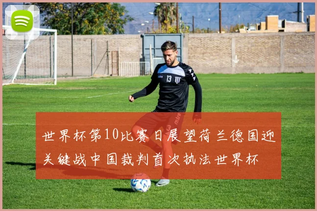 世界杯第10比赛日展望荷兰德国迎关键战中国裁判首次执法世界杯