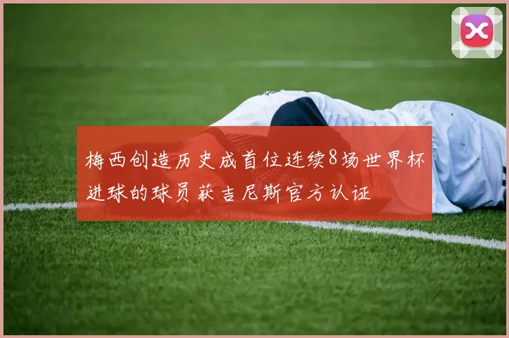 梅西创造历史成首位连续8场世界杯进球的球员获吉尼斯官方认证