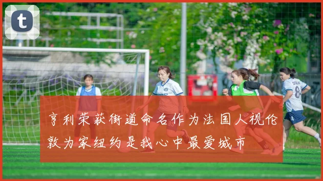 亨利荣获街道命名作为法国人视伦敦为家纽约是我心中最爱城市