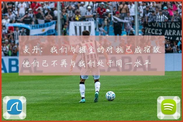 麦丹：我们与掘金的对抗已成宿敌他们已不再与我们处于同一水平
