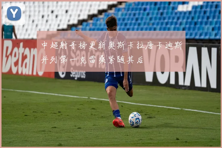 中超射手榜更新奥斯卡拉唐卡迪斯并列第一克雷桑紧随其后