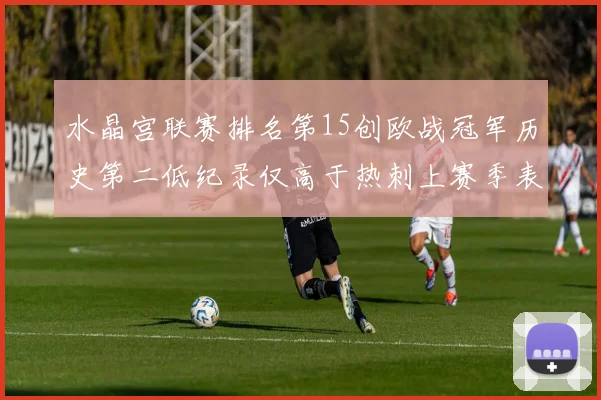 水晶宫联赛排名第15创欧战冠军历史第二低纪录仅高于热刺上赛季表现