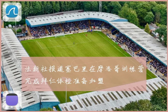 法新社报道塞巴里在摩洛哥训练营完成拜仁体检准备加盟