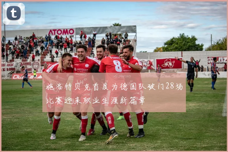 施洛特贝克首度为德国队破门28场比赛迎来职业生涯新篇章