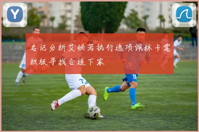 名记分析艾顿若执行选项佩林卡需积极寻找合适下家