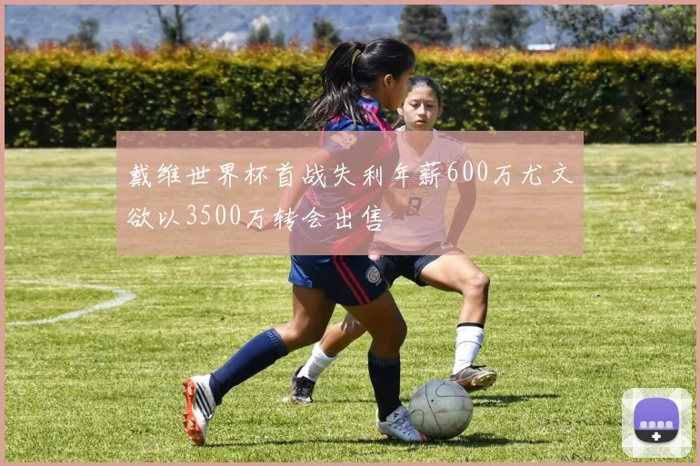 戴维世界杯首战失利年薪600万尤文欲以3500万转会出售