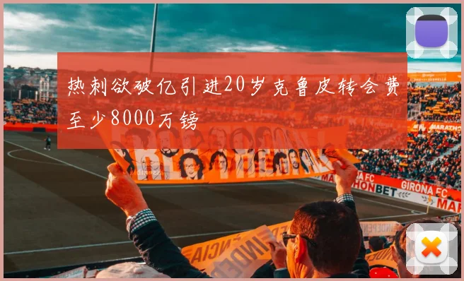 热刺欲破亿引进20岁克鲁皮转会费至少8000万镑