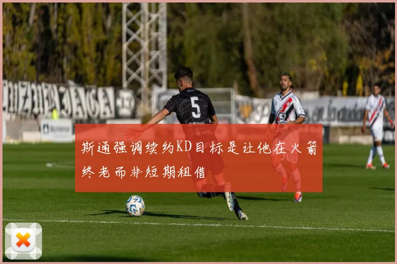 斯通强调续约KD目标是让他在火箭终老而非短期租借
