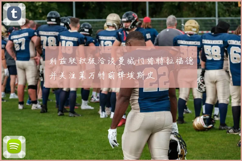利兹联积极洽谈曼城门将特拉福德并关注莱万特前锋埃斯皮