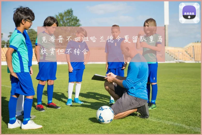克洛普不回归哈兰德今夏留队皇马欣赏但不转会