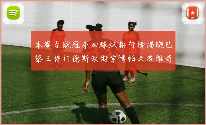 本赛季欧冠夺回球权排行榜揭晓巴黎三将门德斯领衔索博帕夫洛维奇紧随其后