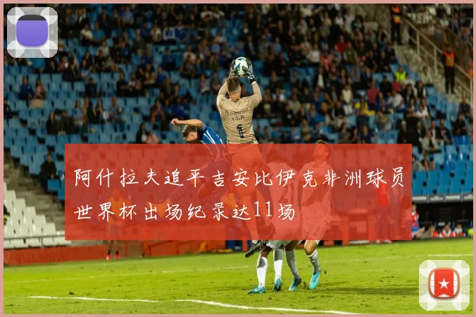 阿什拉夫追平吉安比伊克非洲球员世界杯出场纪录达11场