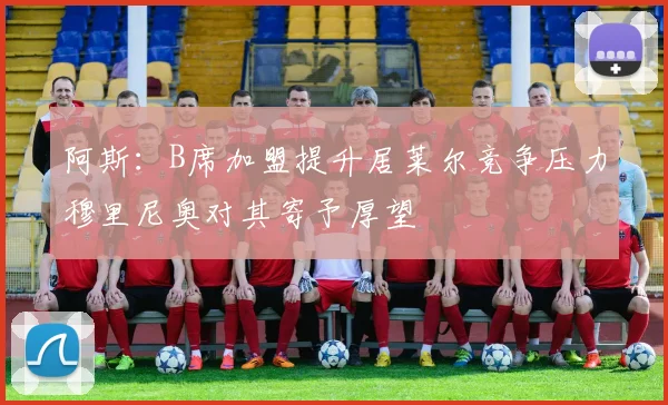 阿斯：B席加盟提升居莱尔竞争压力穆里尼奥对其寄予厚望