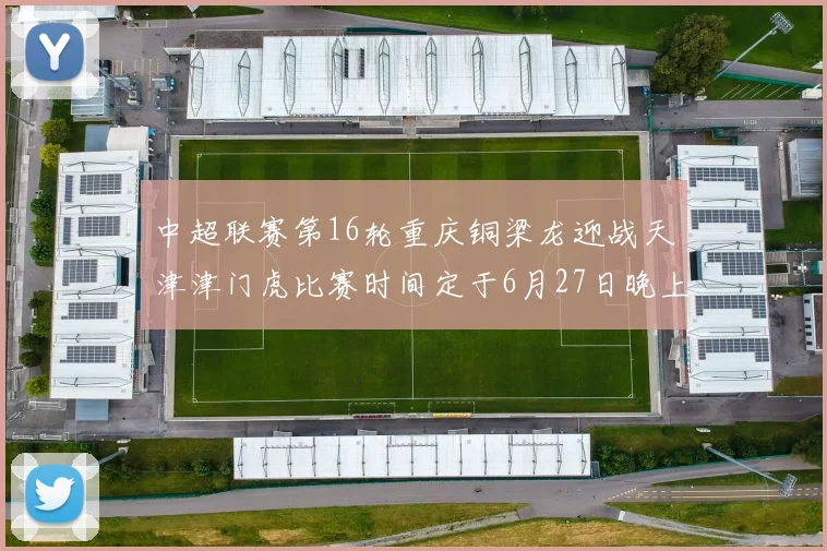 中超联赛第16轮重庆铜梁龙迎战天津津门虎比赛时间定于6月27日晚上20点