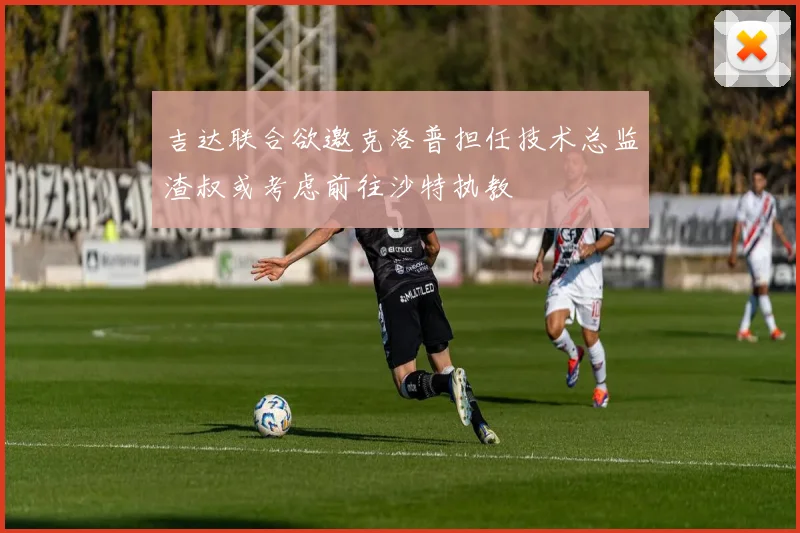 吉达联合欲邀克洛普担任技术总监渣叔或考虑前往沙特执教
