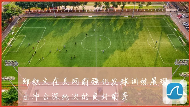 郑钦文在美网前强化发球训练展现出冲击深轮次的良好前景