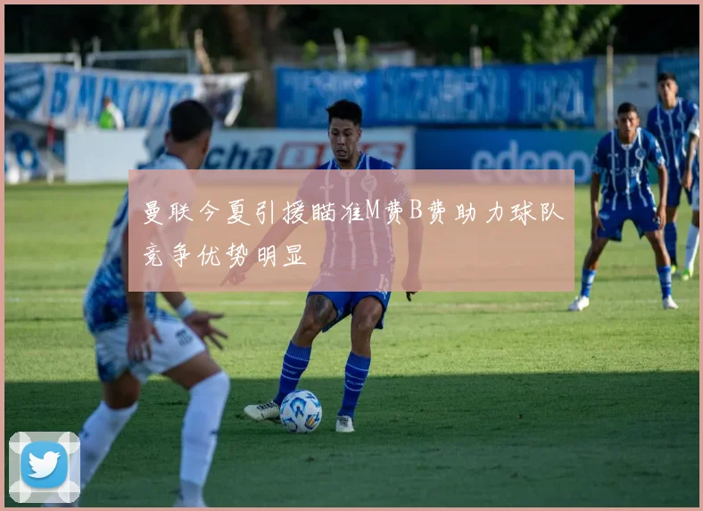 曼联今夏引援瞄准M费B费助力球队竞争优势明显